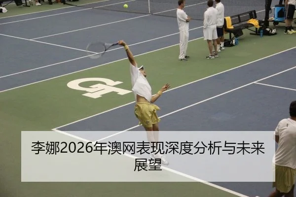 李娜2026年澳网表现深度分析与未来展望