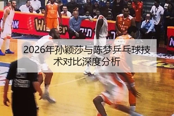 2026年孙颖莎与陈梦乒乓球技术对比深度分析