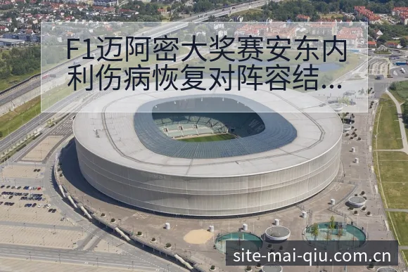 F1迈阿密大奖赛安东内利伤病恢复对阵容结构的影响分析 - 买球站