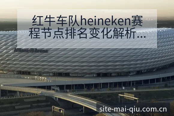红牛车队heineken赛程节点排名变化解析与趋势观察 - 买球站