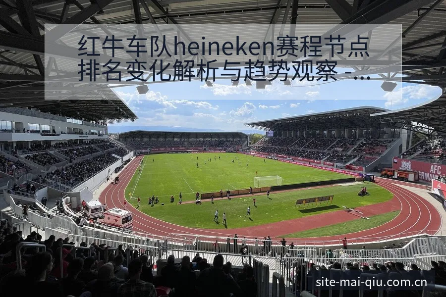 红牛车队heineken赛程节点排名变化解析与趋势观察 - 买球站