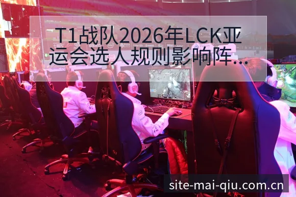 T1战队2026年LCK亚运会选人规则影响阵容结构及与L - 买球站