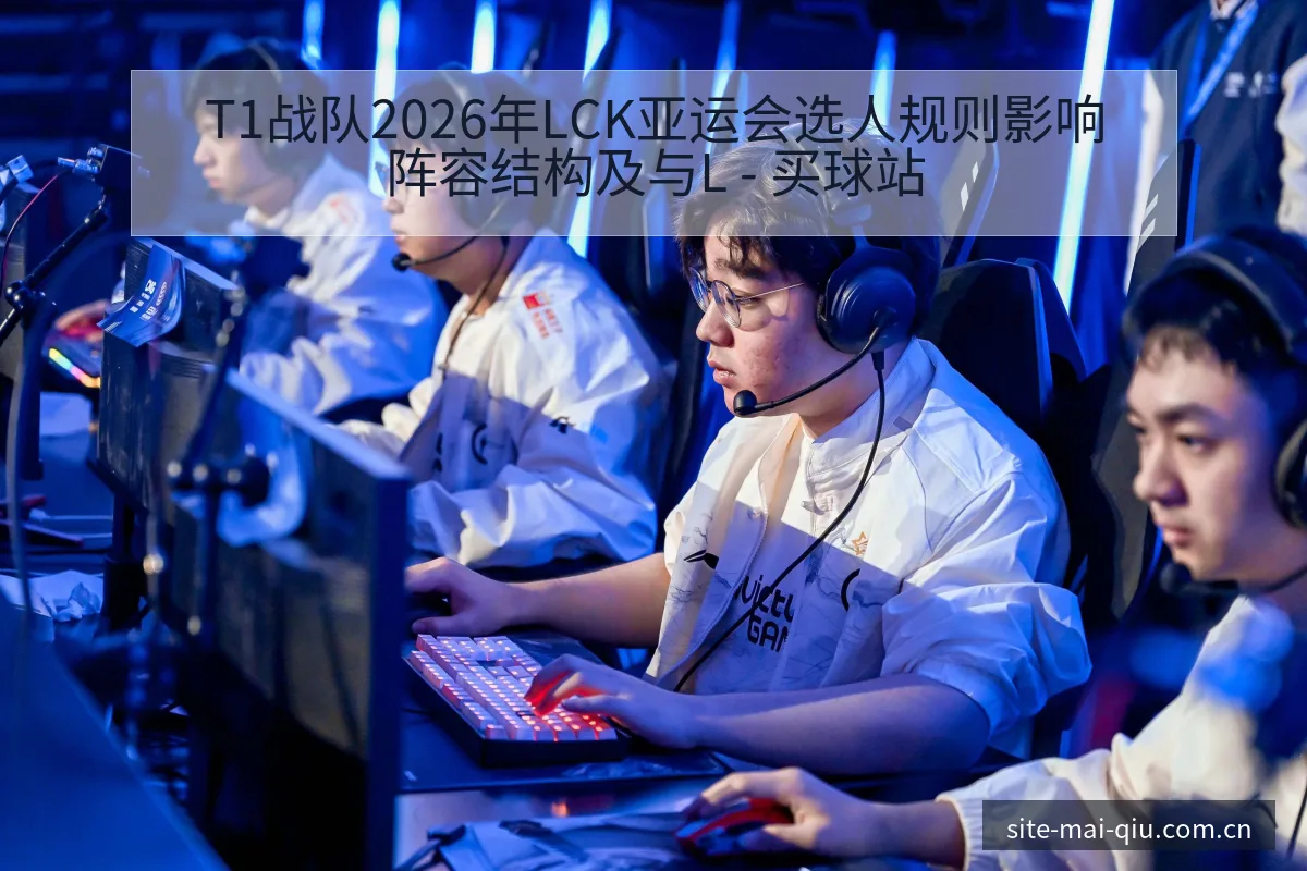 T1战队2026年LCK亚运会选人规则影响阵容结构及与L - 买球站