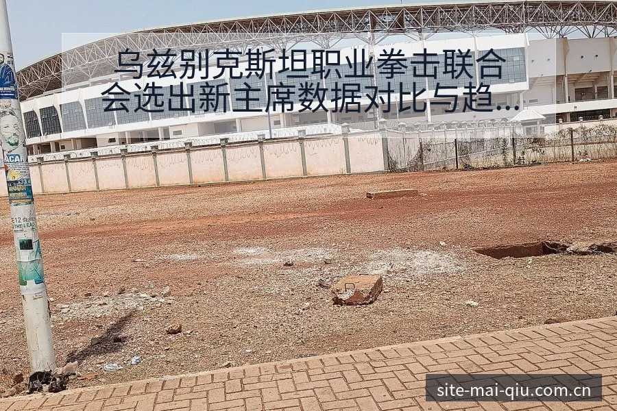 乌兹别克斯坦职业拳击联合会选出新主席数据对比与趋势观察历 - 买球站