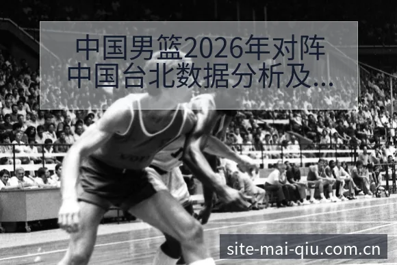 中国男篮2026年对阵中国台北数据分析及阵容对比风险观察 - 买球站