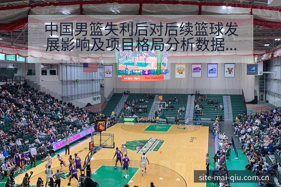 中国男篮失利后对后续篮球发展影响及项目格局分析数据对比解 - 买球站